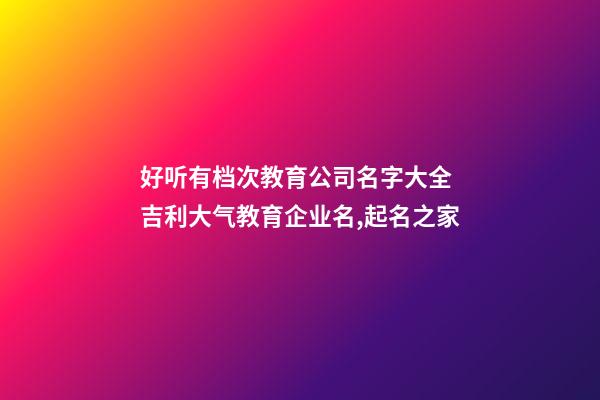 好听有档次教育公司名字大全 吉利大气教育企业名,起名之家-第1张-公司起名-玄机派